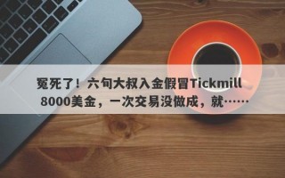 冤死了！六旬大叔入金假冒Tickmill 8000美金，一次交易没做成，就……