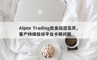 Alpex Trading出金延迟五天，客户持续投诉平台卡顿问题