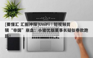 [要懂汇 汇圈神探]UniFi︱短视频剪辑“帝国”崩盘：小猪优版董事长疑似卷款跑路！