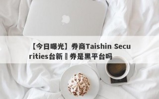 【今日曝光】券商Taishin Securities台新證券是黑平台吗
