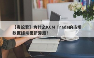 【毒蛇君】为什么KCM Trade的市场数据经常更新滞后？