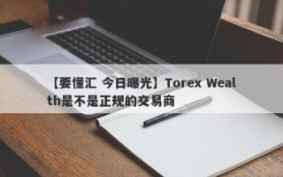 【要懂汇 今日曝光】Torex Wealth是不是正规的交易商
