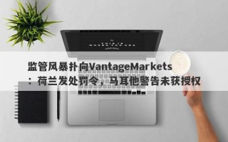 监管风暴扑向VantageMarkets：荷兰发处罚令，马耳他警告未获授权