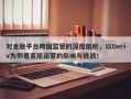 对金融平台跨国监管的深度剖析，以Deriv为例看离岸运营的影响与挑战！