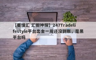 【要懂汇 汇圈神探】247Tradelifestyle平台出金一周还没到账，是黑平台吗
