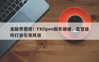 金融界震惊！FXOpen股东被捕，监管连环打击引发风波