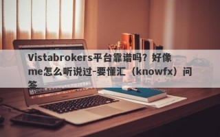 Vistabrokers平台靠谱吗？好像me怎么听说过-要懂汇（knowfx）问答