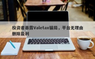 投资者暴露Valetax骗局，平台无理由删除盈利