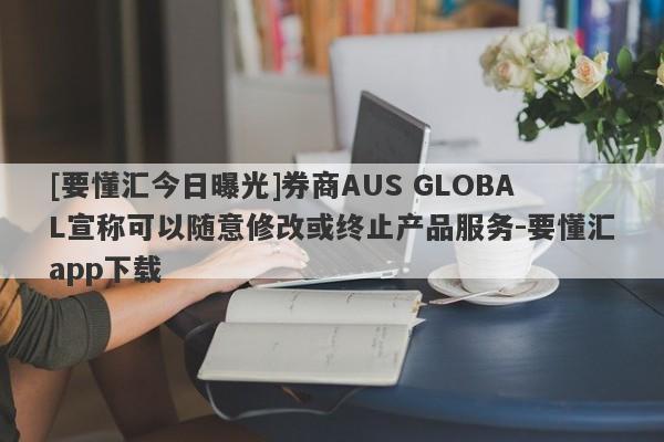 [要懂汇今日曝光]券商AUS GLOBAL宣称可以随意修改或终止产品服务-要懂汇app下载-第1张图片-要懂汇圈网