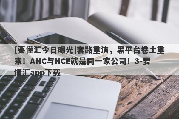 [要懂汇今日曝光]套路重演，黑平台卷土重来！ANC与NCE就是同一家公司！3-要懂汇app下载-第1张图片-要懂汇圈网