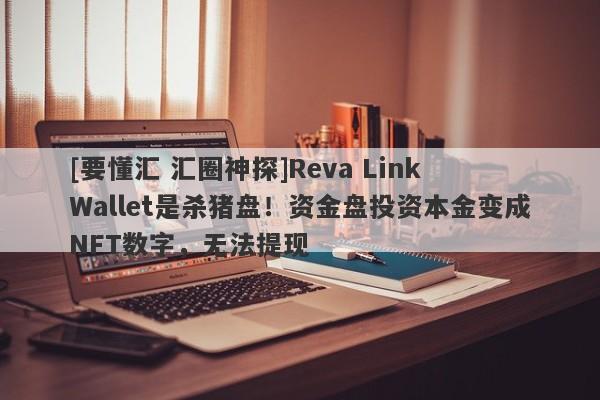 [要懂汇 汇圈神探]Reva Link Wallet是杀猪盘！资金盘投资本金变成NFT数字，无法提现-第1张图片-要懂汇圈网