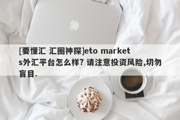 [要懂汇 汇圈神探]eto markets外汇平台怎么样? 请注意投资风险,切勿盲目.-第1张图片-要懂汇圈网