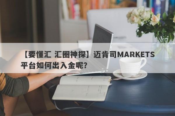 【要懂汇 汇圈神探】迈肯司MARKETS平台如何出入金呢？
-第1张图片-要懂汇圈网