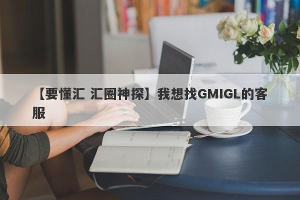 【要懂汇 汇圈神探】我想找GMIGL的客服
-第1张图片-要懂汇圈网