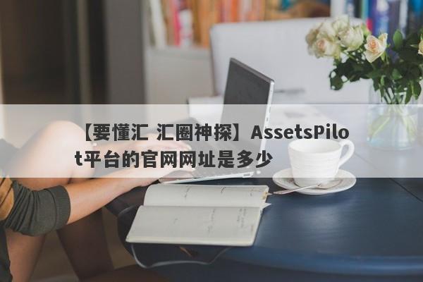 【要懂汇 汇圈神探】AssetsPilot平台的官网网址是多少
-第1张图片-要懂汇圈网