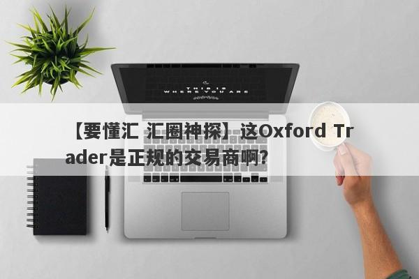 【要懂汇 汇圈神探】这Oxford Trader是正规的交易商啊？
-第1张图片-要懂汇圈网