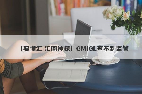 【要懂汇 汇圈神探】GMIGL查不到监管
-第1张图片-要懂汇圈网