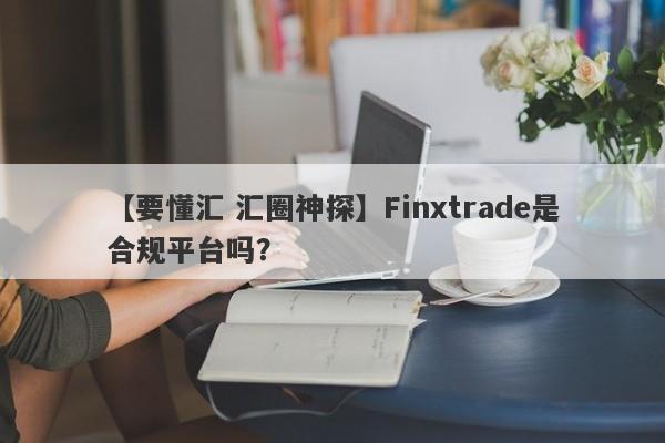 【要懂汇 汇圈神探】Finxtrade是合规平台吗？
-第1张图片-要懂汇圈网