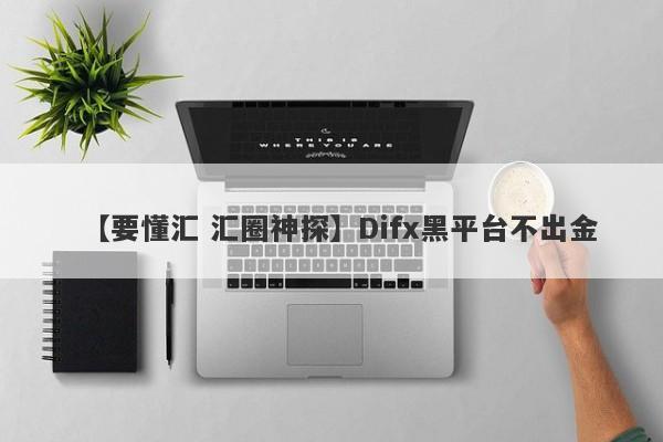 【要懂汇 汇圈神探】Difx黑平台不出金
-第1张图片-要懂汇圈网