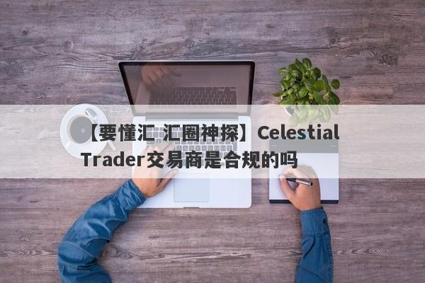 【要懂汇 汇圈神探】Celestial Trader交易商是合规的吗
-第1张图片-要懂汇圈网