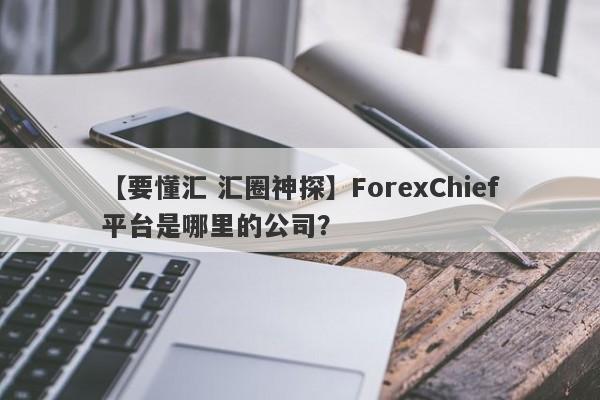 【要懂汇 汇圈神探】ForexChief平台是哪里的公司？
-第1张图片-要懂汇圈网