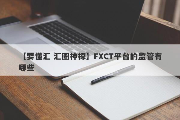 【要懂汇 汇圈神探】FXCT平台的监管有哪些
-第1张图片-要懂汇圈网