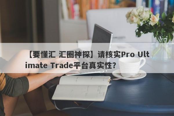 【要懂汇 汇圈神探】请核实Pro Ultimate Trade平台真实性？
-第1张图片-要懂汇圈网