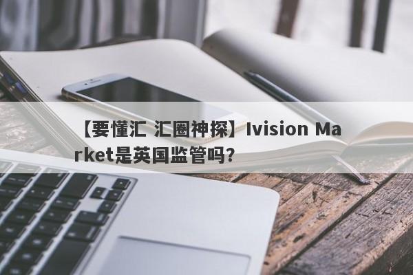 【要懂汇 汇圈神探】Ivision Market是英国监管吗？
-第1张图片-要懂汇圈网