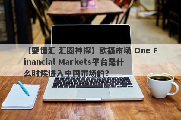 【要懂汇 汇圈神探】欧福市场 One Financial Markets平台是什么时候进入中国市场的？
-第1张图片-要懂汇圈网