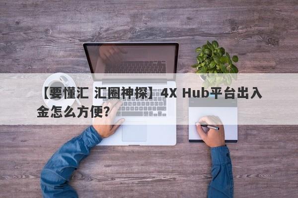 【要懂汇 汇圈神探】4X Hub平台出入金怎么方便？
-第1张图片-要懂汇圈网