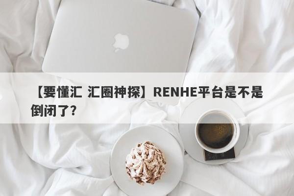 【要懂汇 汇圈神探】RENHE平台是不是倒闭了？
-第1张图片-要懂汇圈网