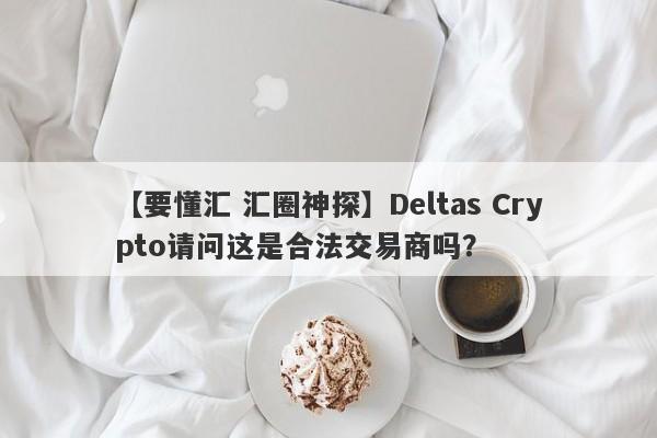 【要懂汇 汇圈神探】Deltas Crypto请问这是合法交易商吗？
-第1张图片-要懂汇圈网