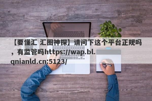 【要懂汇 汇圈神探】请问下这个平台正规吗，有监管吗https://wap.bl.qnianld.cn:5123/
-第1张图片-要懂汇圈网