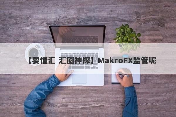 【要懂汇 汇圈神探】MakroFX监管呢
-第1张图片-要懂汇圈网