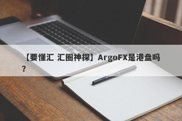 【要懂汇 汇圈神探】ArgoFX是港盘吗？
-第1张图片-要懂汇圈网