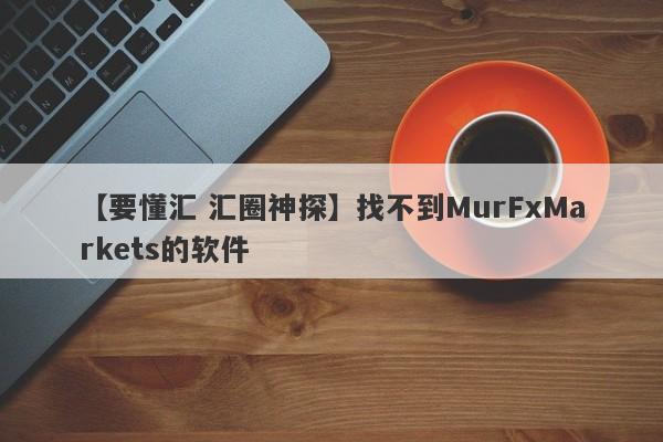 【要懂汇 汇圈神探】找不到MurFxMarkets的软件
-第1张图片-要懂汇圈网