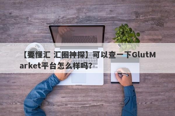 【要懂汇 汇圈神探】可以查一下GlutMarket平台怎么样吗？
-第1张图片-要懂汇圈网