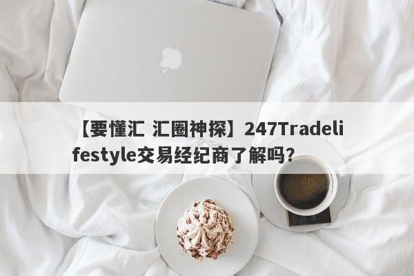 【要懂汇 汇圈神探】247Tradelifestyle交易经纪商了解吗？
-第1张图片-要懂汇圈网