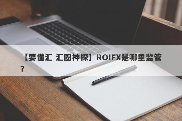 【要懂汇 汇圈神探】ROIFX是哪里监管？
-第1张图片-要懂汇圈网