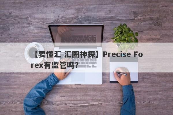 【要懂汇 汇圈神探】Precise Forex有监管吗？
-第1张图片-要懂汇圈网