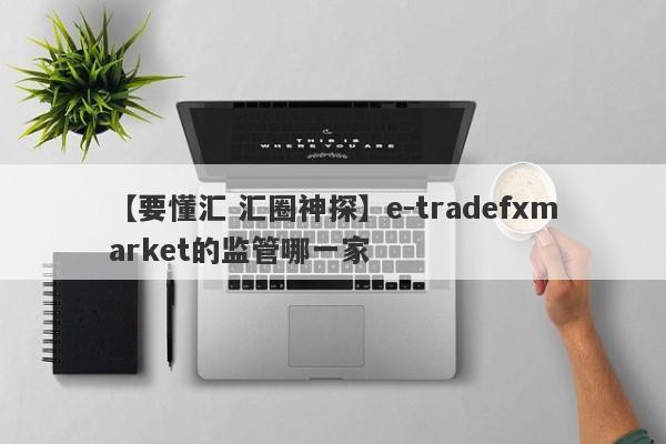 【要懂汇 汇圈神探】e-tradefxmarket的监管哪一家
-第1张图片-要懂汇圈网