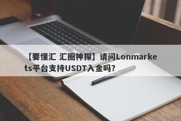 【要懂汇 汇圈神探】请问Lonmarkets平台支持USDT入金吗？
-第1张图片-要懂汇圈网