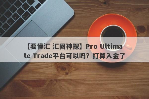 【要懂汇 汇圈神探】Pro Ultimate Trade平台可以吗？打算入金了
-第1张图片-要懂汇圈网