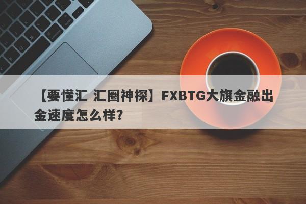 【要懂汇 汇圈神探】FXBTG大旗金融出金速度怎么样？
-第1张图片-要懂汇圈网