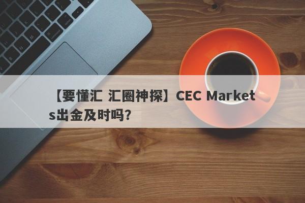 【要懂汇 汇圈神探】CEC Markets出金及时吗？
-第1张图片-要懂汇圈网