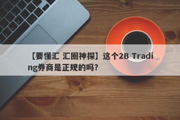 【要懂汇 汇圈神探】这个2B Trading券商是正规的吗？
-第1张图片-要懂汇圈网