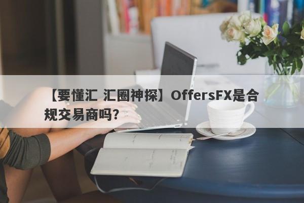 【要懂汇 汇圈神探】OffersFX是合规交易商吗？
-第1张图片-要懂汇圈网