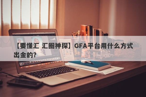 【要懂汇 汇圈神探】GFA平台用什么方式出金的？
-第1张图片-要懂汇圈网