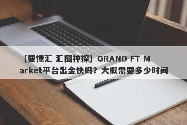 【要懂汇 汇圈神探】GRAND FT Market平台出金快吗？大概需要多少时间
-第1张图片-要懂汇圈网