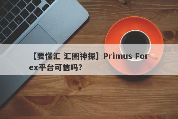 【要懂汇 汇圈神探】Primus Forex平台可信吗？
-第1张图片-要懂汇圈网